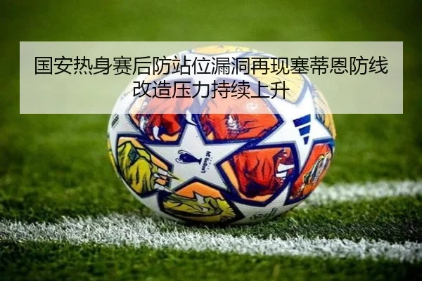 国安热身赛后防站位漏洞再现塞蒂恩防线改造压力持续上升