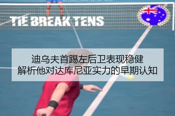迪乌夫首踢左后卫表现稳健 解析他对达库尼亚实力的早期认知